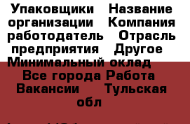 Упаковщики › Название организации ­ Компания-работодатель › Отрасль предприятия ­ Другое › Минимальный оклад ­ 1 - Все города Работа » Вакансии   . Тульская обл.